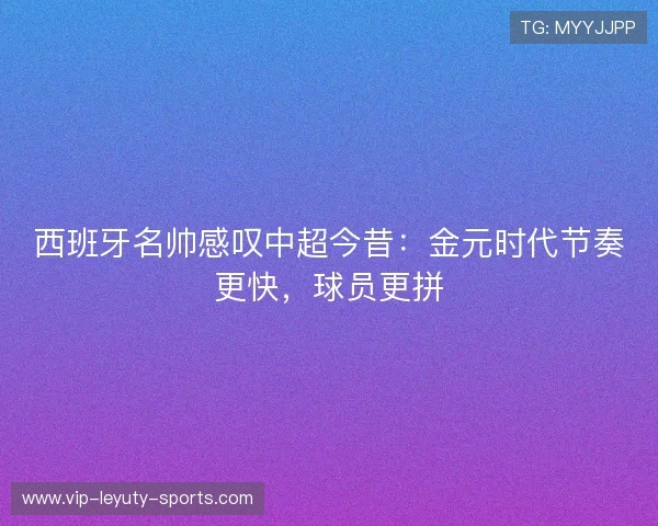 西班牙名帅感叹中超今昔：金元时代节奏更快，球员更拼
